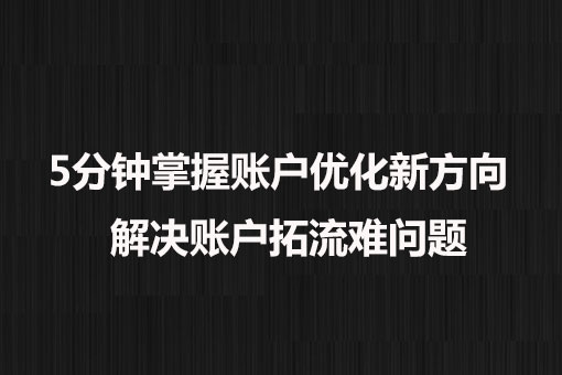 5分鐘掌握賬戶優化新方向， 解決賬戶拓流難問題。